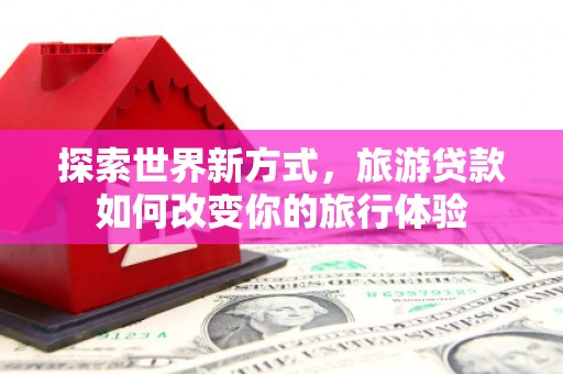 阜康探索世界新方式，旅游贷款如何改变你的旅行体验