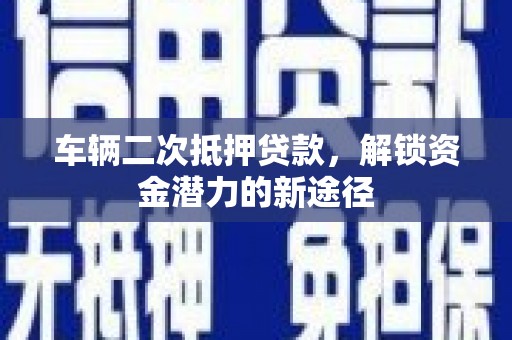 阜康车辆二次抵押贷款，解锁资金潜力的新途径