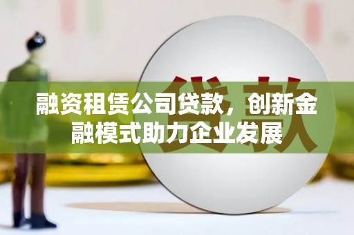 阜康融资租赁公司贷款，创新金融模式助力企业发展