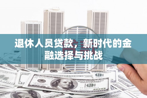 阜康退休人员贷款，新时代的金融选择与挑战