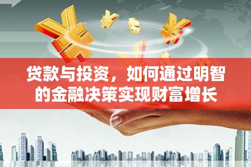 阜康贷款与投资，如何通过明智的金融决策实现财富增长