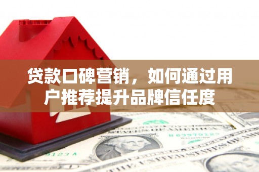 阜康贷款口碑营销，如何通过用户推荐提升品牌信任度