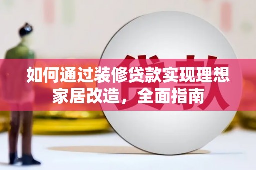 阜康如何通过装修贷款实现理想家居改造，全面指南