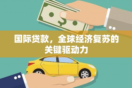 阜康国际贷款，全球经济复苏的关键驱动力