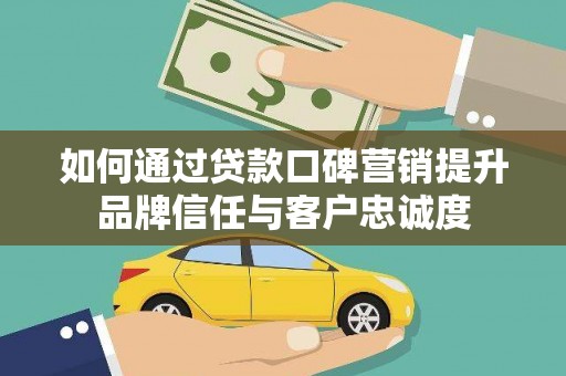 阜康如何通过贷款口碑营销提升品牌信任与客户忠诚度
