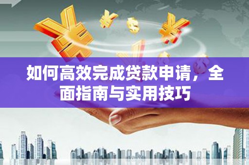 阜康如何高效完成贷款申请，全面指南与实用技巧