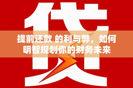 阜康提前还款 的利与弊，如何明智规划你的财务未来