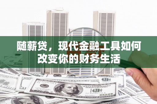 阜康随薪贷，现代金融工具如何改变你的财务生活
