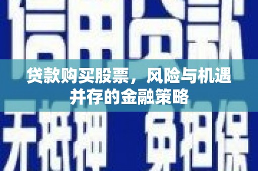阜康贷款购买股票，风险与机遇并存的金融策略