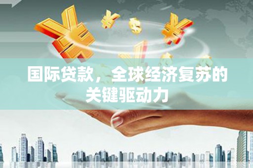 阜康国际贷款，全球经济复苏的关键驱动力