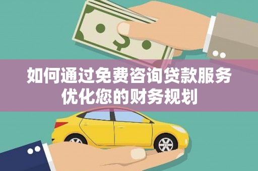 阜康如何通过免费咨询贷款服务优化您的财务规划