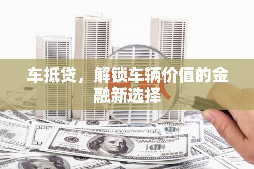 阜康车抵贷，解锁车辆价值的金融新选择