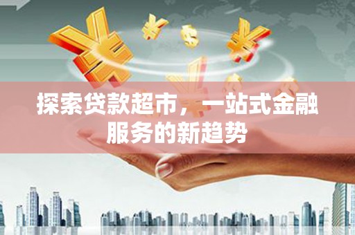 阜康探索贷款超市，一站式金融服务的新趋势
