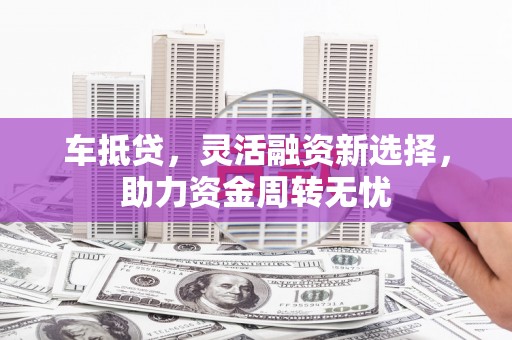 阜康车抵贷，灵活融资新选择，助力资金周转无忧