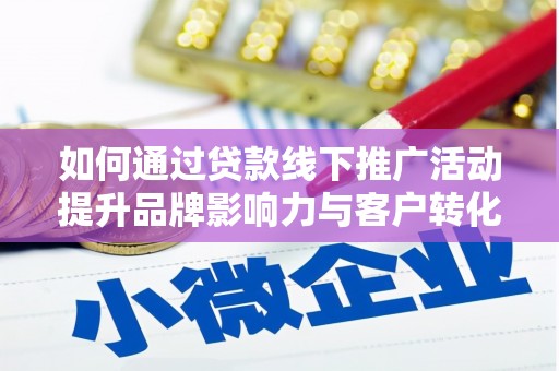 阜康如何通过贷款线下推广活动提升品牌影响力与客户转化率