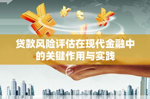 阜康贷款风险评估在现代金融中的关键作用与实践