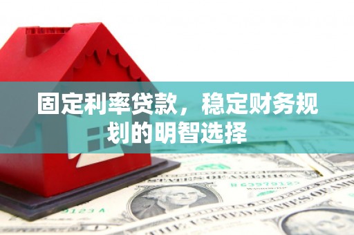 阜康固定利率贷款，稳定财务规划的明智选择