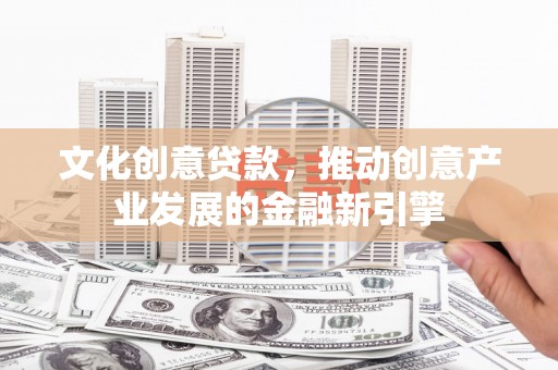 阜康文化创意贷款，推动创意产业发展的金融新引擎