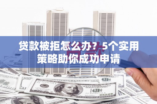 阜康贷款被拒怎么办？5个实用策略助你成功申请