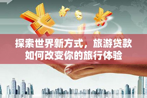 阜康探索世界新方式，旅游贷款如何改变你的旅行体验