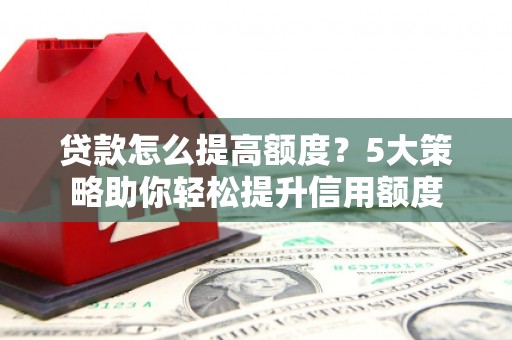 阜康贷款怎么提高额度？5大策略助你轻松提升信用额度