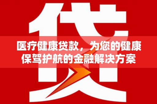 阜康医疗健康贷款，为您的健康保驾护航的金融解决方案
