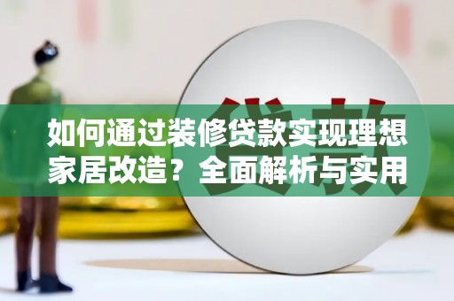 阜康如何通过装修贷款实现理想家居改造？全面解析与实用指南