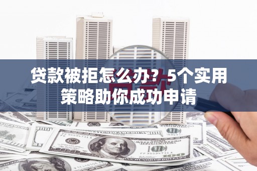阜康贷款被拒怎么办？5个实用策略助你成功申请