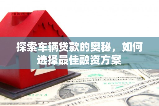 阜康探索车辆贷款的奥秘，如何选择最佳融资方案