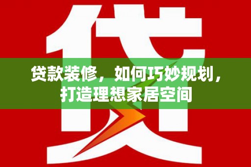 阜康贷款装修，如何巧妙规划，打造理想家居空间