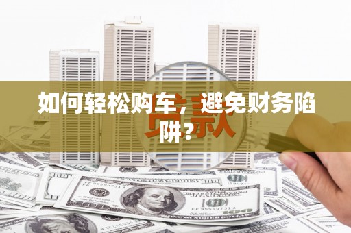 阜康如何轻松购车，避免财务陷阱？