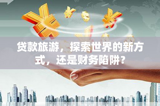 阜康贷款旅游，探索世界的新方式，还是财务陷阱？