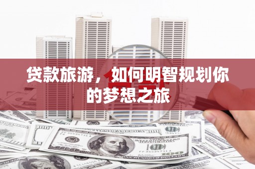阜康贷款旅游，如何明智规划你的梦想之旅