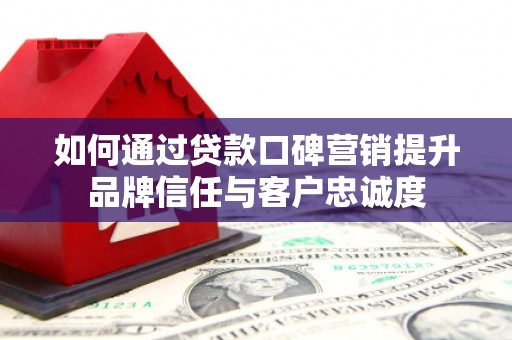 阜康如何通过贷款口碑营销提升品牌信任与客户忠诚度