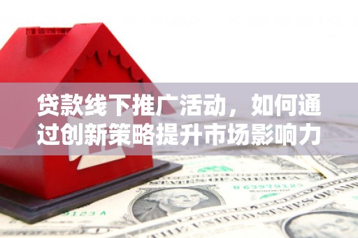 阜康贷款线下推广活动，如何通过创新策略提升市场影响力