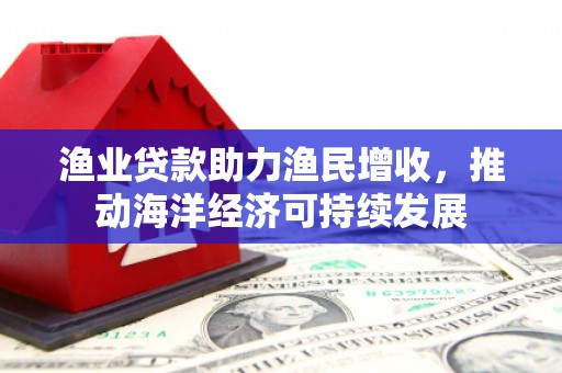 阜康渔业贷款助力渔民增收，推动海洋经济可持续发展