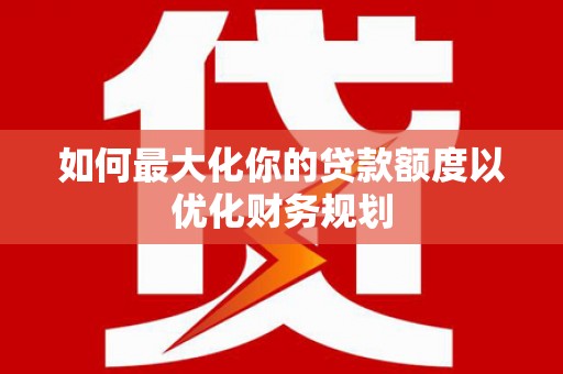 阜康如何最大化你的贷款额度以优化财务规划