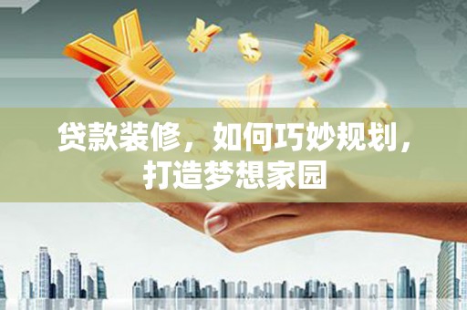 阜康贷款装修，如何巧妙规划，打造梦想家园