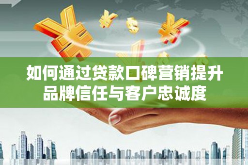 阜康如何通过贷款口碑营销提升品牌信任与客户忠诚度