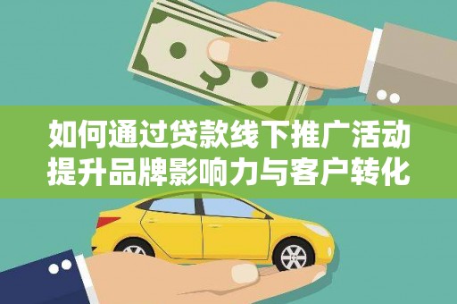 阜康如何通过贷款线下推广活动提升品牌影响力与客户转化率