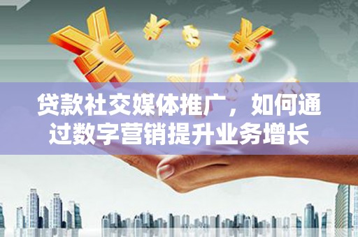 阜康贷款社交媒体推广，如何通过数字营销提升业务增长