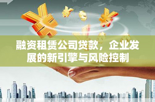 阜康融资租赁公司贷款，企业发展的新引擎与风险控制