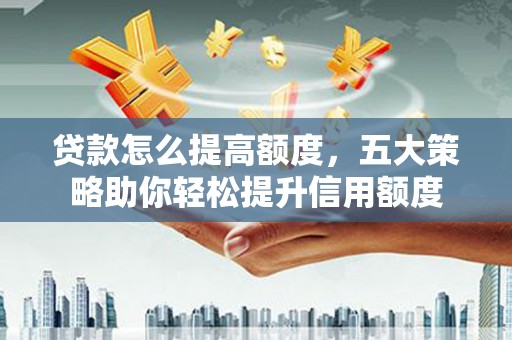 阜康贷款怎么提高额度，五大策略助你轻松提升信用额度