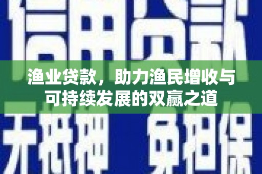 阜康渔业贷款，助力渔民增收与可持续发展的双赢之道