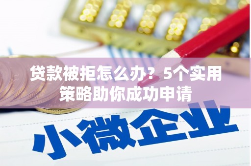 阜康贷款被拒怎么办？5个实用策略助你成功申请