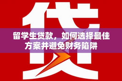 阜康留学生贷款，如何选择最佳方案并避免财务陷阱