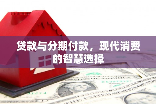 阜康贷款与分期付款，现代消费的智慧选择