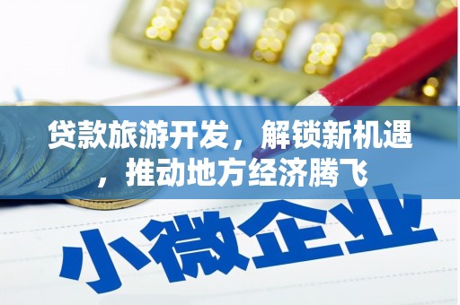 阜康贷款旅游开发，解锁新机遇，推动地方经济腾飞