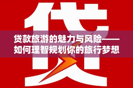 阜康贷款旅游的魅力与风险——如何理智规划你的旅行梦想