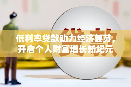 阜康低利率贷款助力经济复苏，开启个人财富增长新纪元